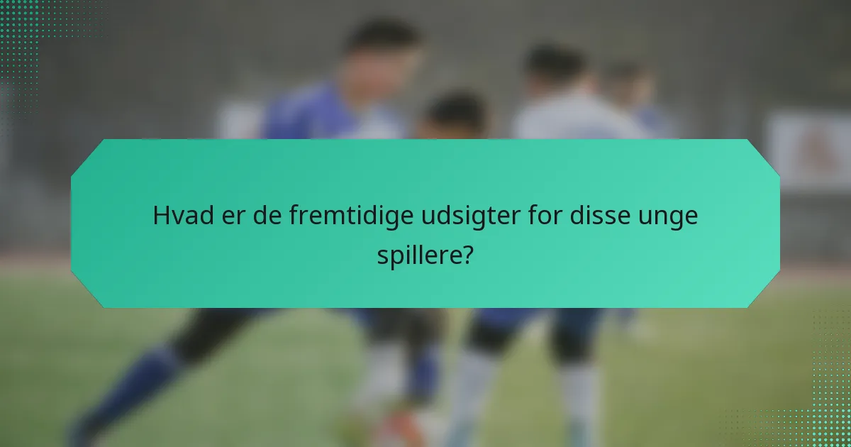 Hvad er de fremtidige udsigter for disse unge spillere?