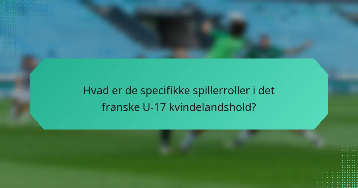 Hvad er de specifikke spillerroller i det franske U-17 kvindelandshold?