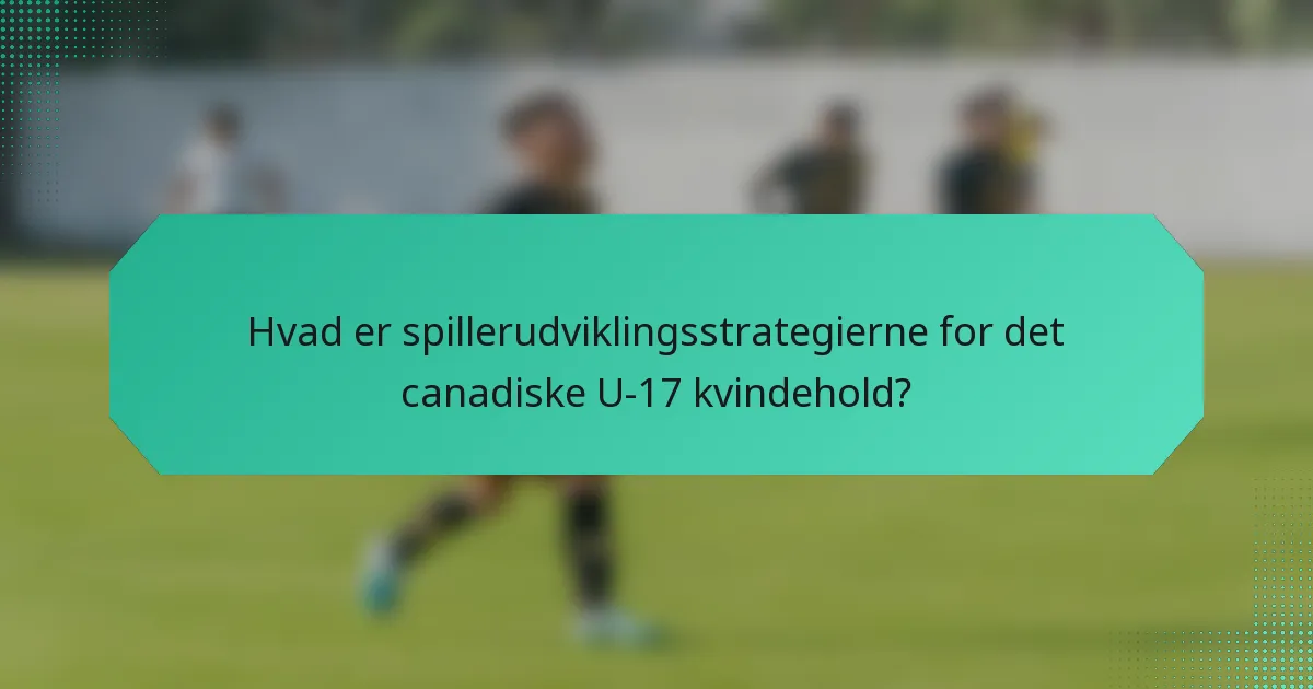 Hvad er spillerudviklingsstrategierne for det canadiske U-17 kvindehold?