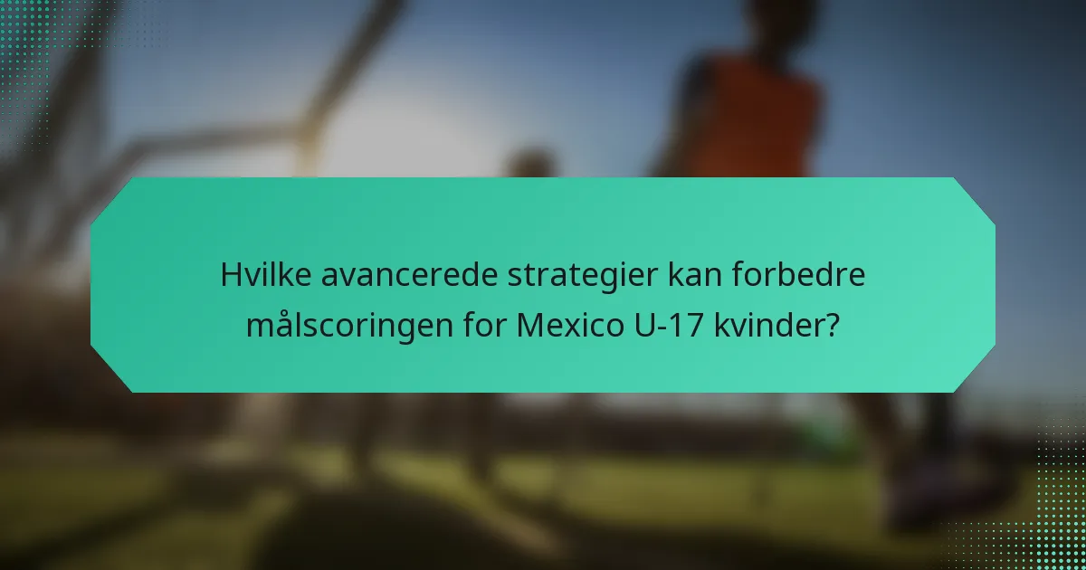 Hvilke avancerede strategier kan forbedre målscoringen for Mexico U-17 kvinder?
