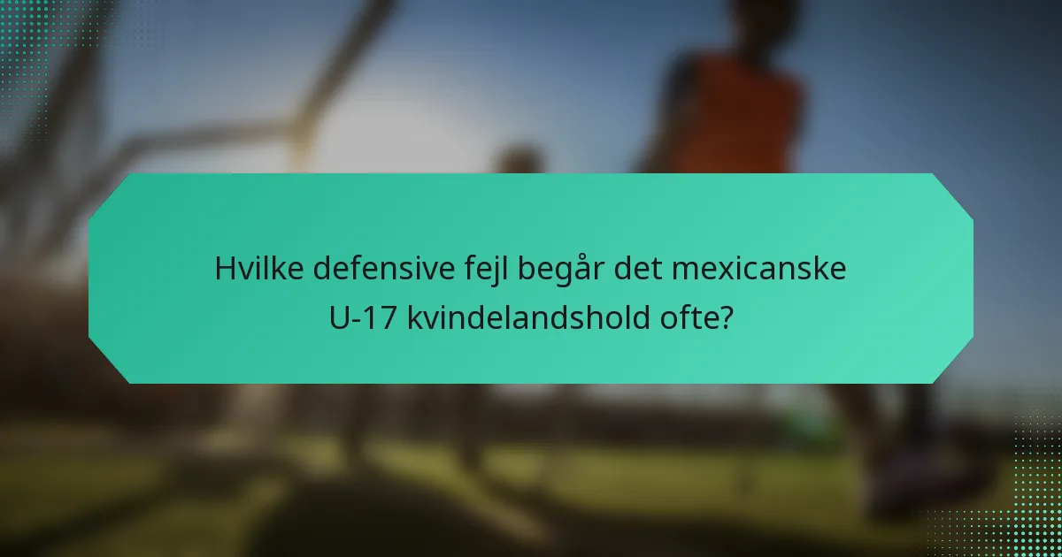 Hvilke defensive fejl begår det mexicanske U-17 kvindelandshold ofte?