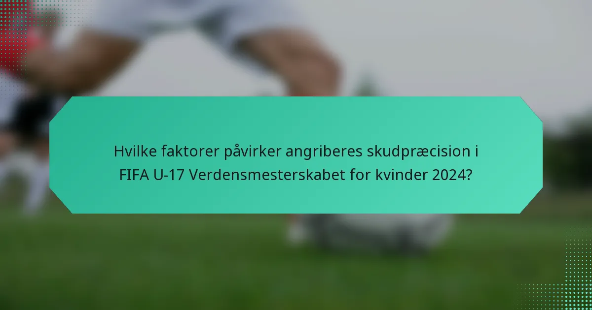 Hvilke faktorer påvirker angriberes skudpræcision i FIFA U-17 Verdensmesterskabet for kvinder 2024?