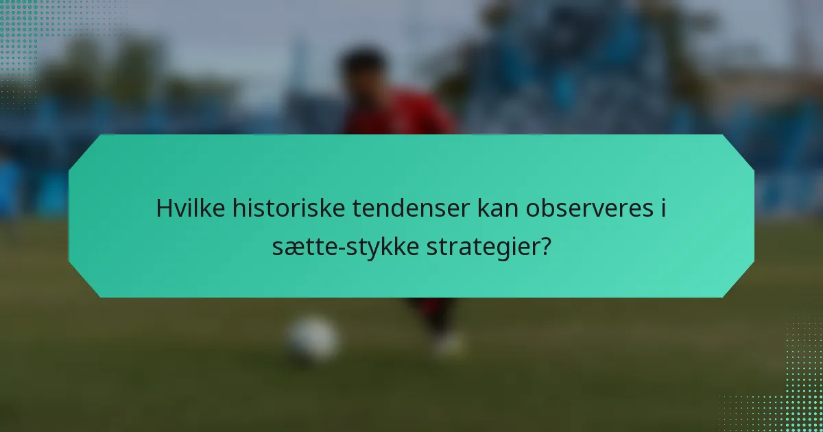 Hvilke historiske tendenser kan observeres i sætte-stykke strategier?