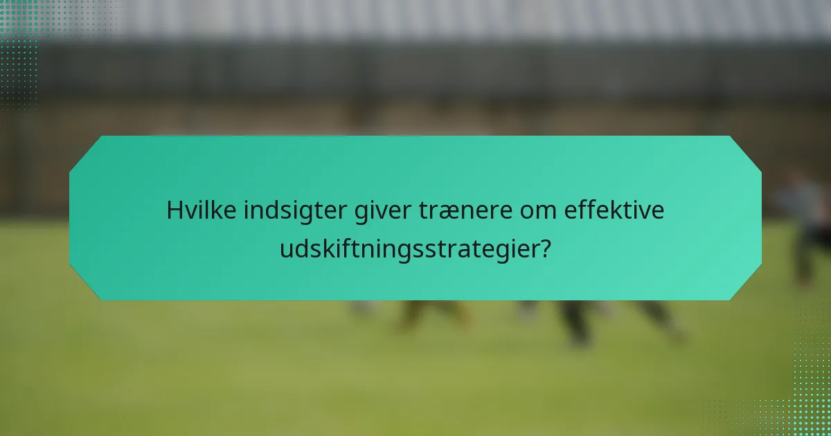 Hvilke indsigter giver trænere om effektive udskiftningsstrategier?