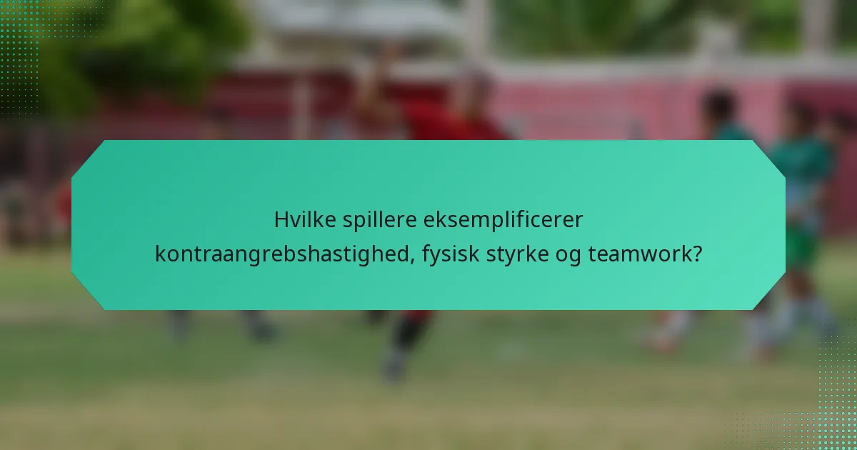 Hvilke spillere eksemplificerer kontraangrebshastighed, fysisk styrke og teamwork?