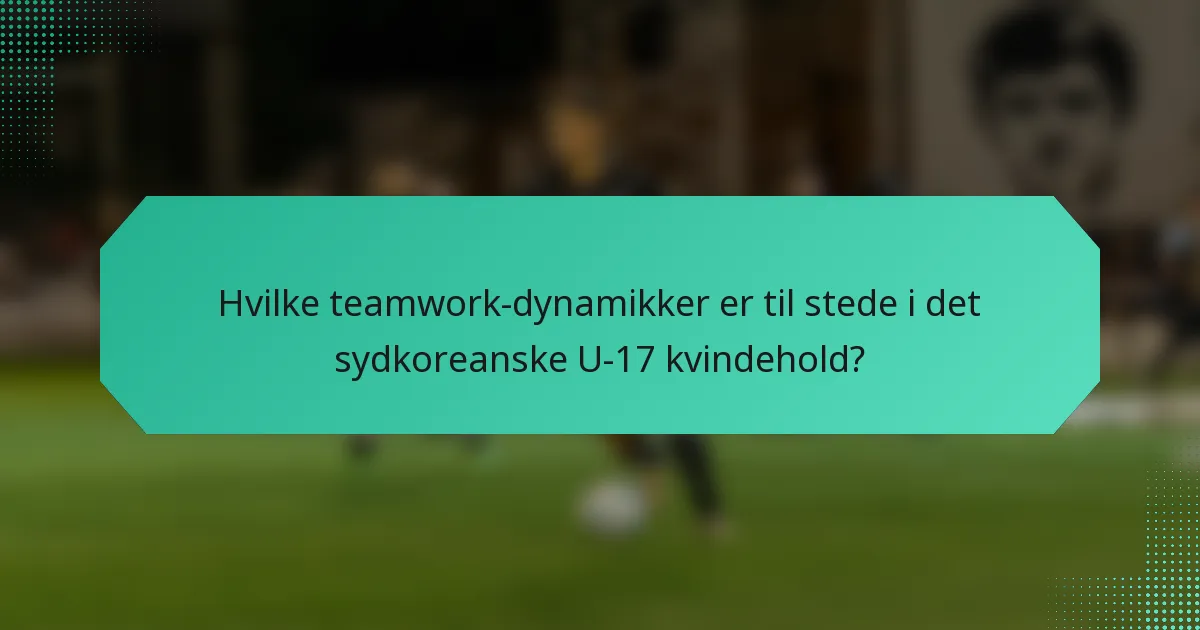 Hvilke teamwork-dynamikker er til stede i det sydkoreanske U-17 kvindehold?