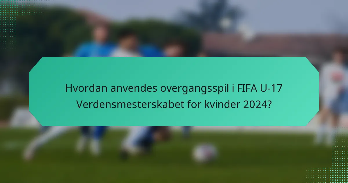 Hvordan anvendes overgangsspil i FIFA U-17 Verdensmesterskabet for kvinder 2024?