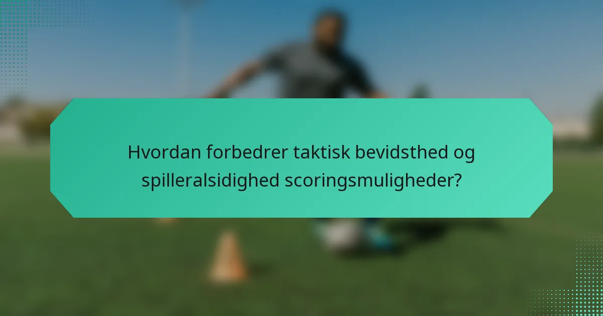 Hvordan forbedrer taktisk bevidsthed og spilleralsidighed scoringsmuligheder?