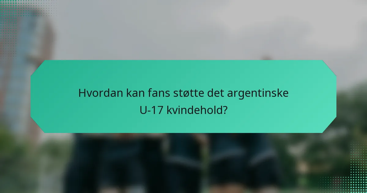 Hvordan kan fans støtte det argentinske U-17 kvindehold?