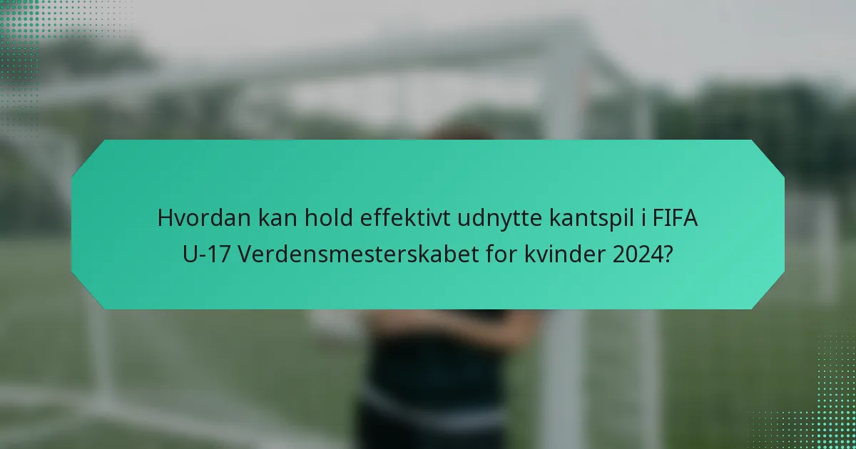 Hvordan kan hold effektivt udnytte kantspil i FIFA U-17 Verdensmesterskabet for kvinder 2024?