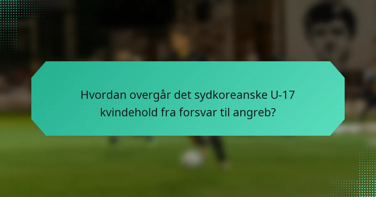 Hvordan overgår det sydkoreanske U-17 kvindehold fra forsvar til angreb?