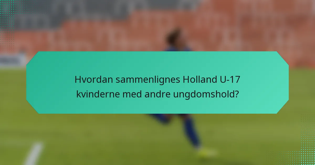 Hvordan sammenlignes Holland U-17 kvinderne med andre ungdomshold?