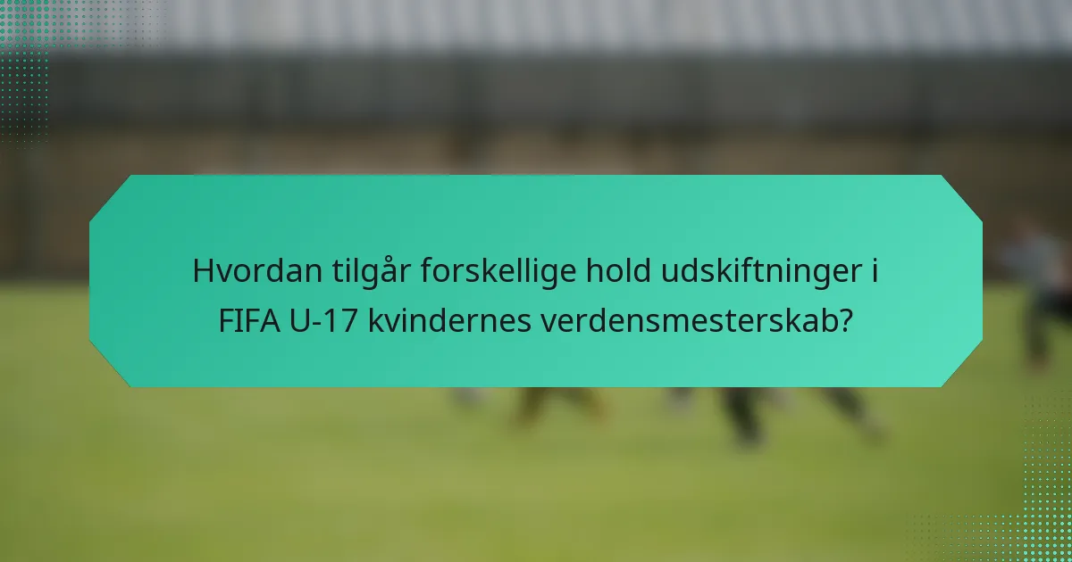 Hvordan tilgår forskellige hold udskiftninger i FIFA U-17 kvindernes verdensmesterskab?