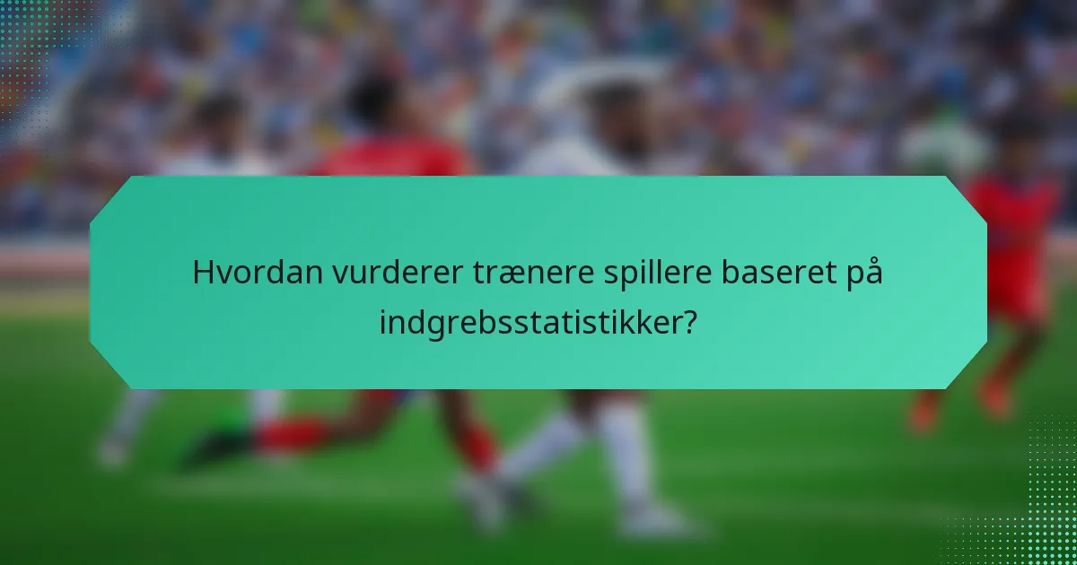 Hvordan vurderer trænere spillere baseret på indgrebsstatistikker?